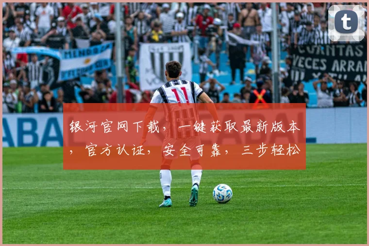 银河官网下载，一键获取最新版本，官方认证，安全可靠，三步轻松完成，不容错过