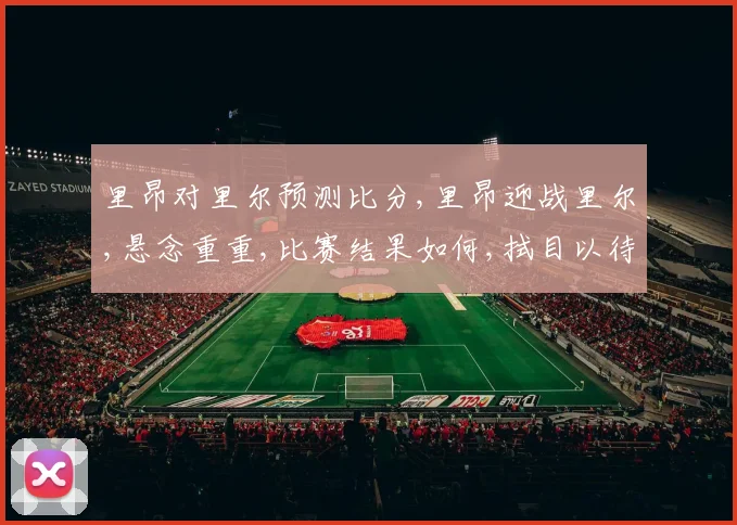 里昂对里尔预测比分,里昂迎战里尔,悬念重重,比赛结果如何,拭目以待,一触即发