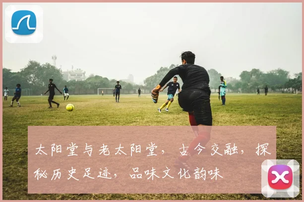 太阳堂与老太阳堂,古今交融,探秘历史足迹,品味文化韵味
