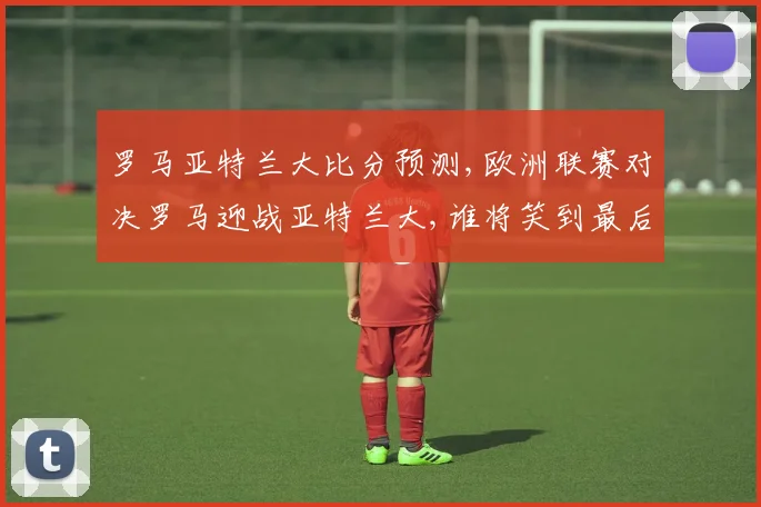 罗马亚特兰大比分预测,欧洲联赛对决罗马迎战亚特兰大,谁将笑到最后