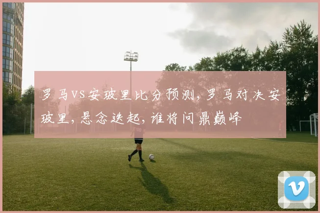 罗马vs安玻里比分预测,罗马对决安玻里,悬念迭起,谁将问鼎巅峰
